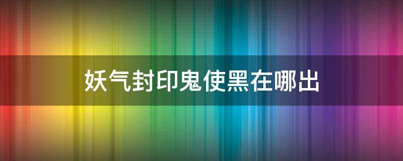 妖气封印鬼使黑在哪出（阴阳师鬼使黑妖气封印怎么刷）