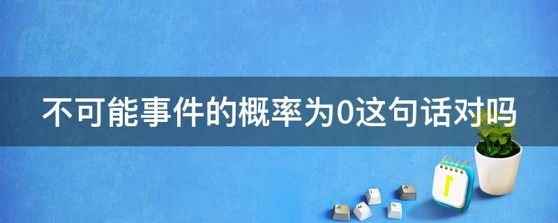 不可能事件的概率为0这句话对吗（不可能事件的概率为零,反之亦然,你认为正确吗?）