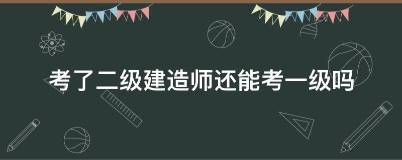 考了二级建造师还能考一级吗 建造师需要先考二级再考一级吗