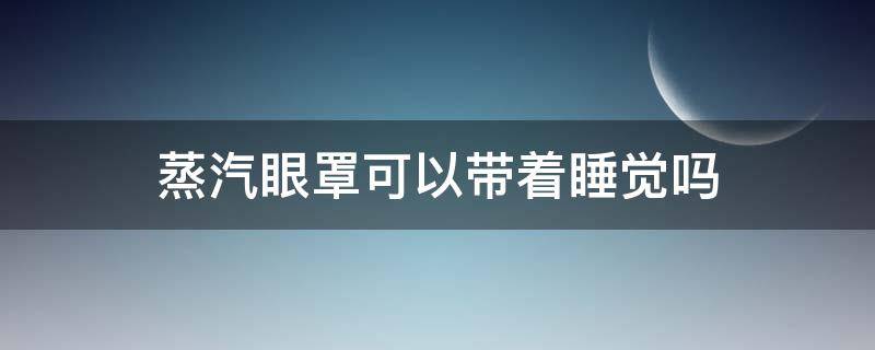 蒸汽眼罩可以带着睡觉吗 蒸汽眼罩可以戴着睡觉