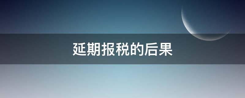 延期报税的后果（延期报税的相关规定）