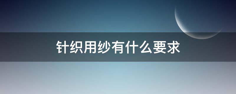 针织用纱有什么要求 针织用纱的要求是什么