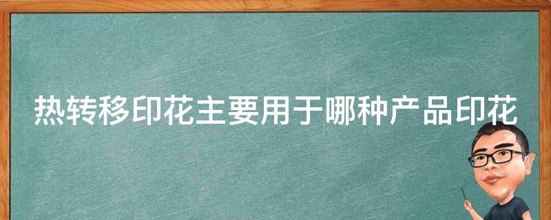 热转移印花主要用于哪种产品印花（热转移印花主要用于哪种产品印花材料）