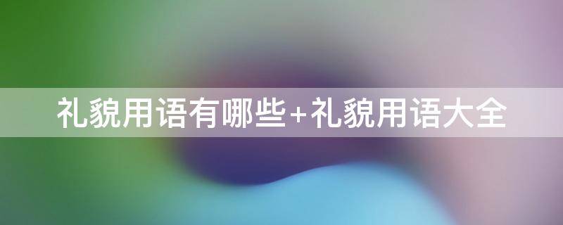 礼貌用语有哪些 常用的礼貌用语有哪些