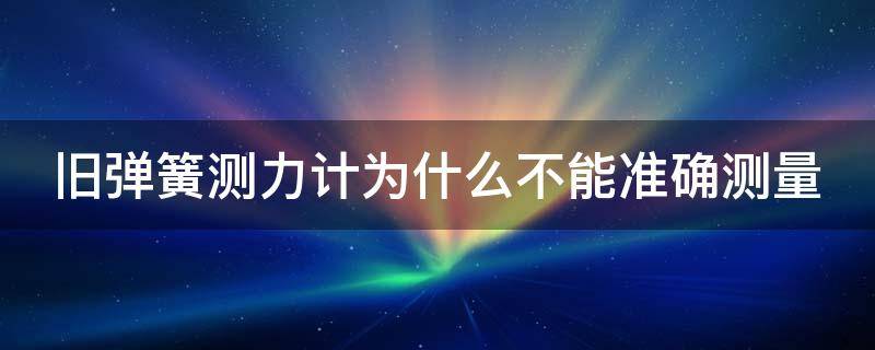 旧弹簧测力计为什么不能准确测量 旧弹簧测力计为什么不能准确测量的原因