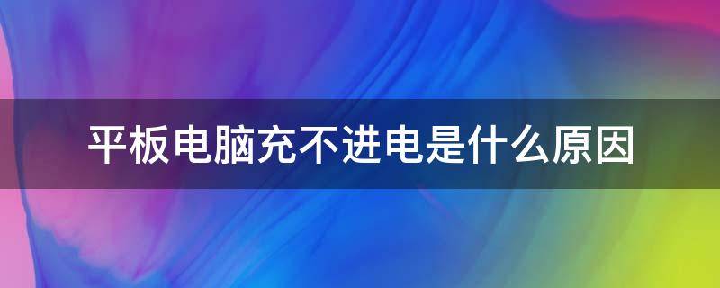 平板电脑充不进电是什么原因（平板充不进去电了是怎么回事）