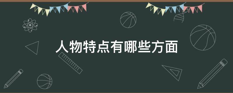 人物特点有哪些方面（人物特点有哪些方面第一外貌特征）