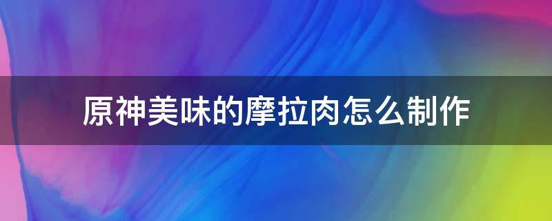 原神美味的摩拉肉怎么制作（原神摩拉肉配方在哪儿）