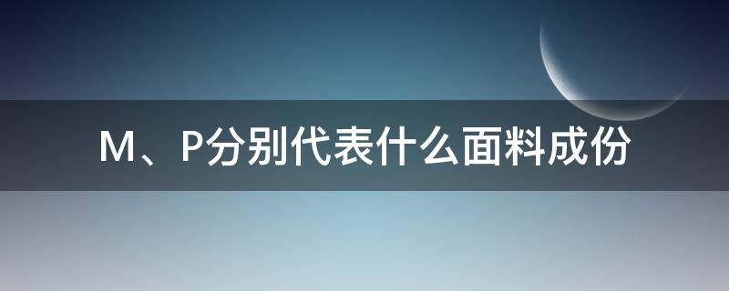 M、P分别代表什么面料成份 面料里M是代表什么成分