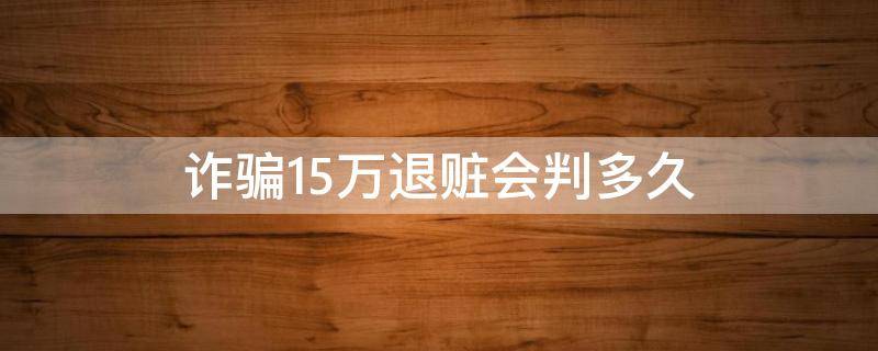 诈骗15万退赃会判多久（诈骗三十五万全部退赃能判多少年）