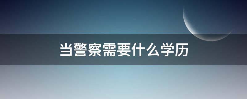 当警察需要什么学历 当警察的要求和条件当警察需要什么学历