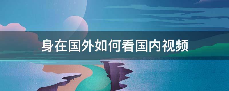 身在国外如何看国内视频 如何在海外看国内视频