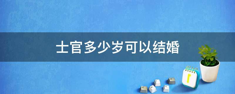 士官多少岁可以结婚 士官的结婚要求年龄