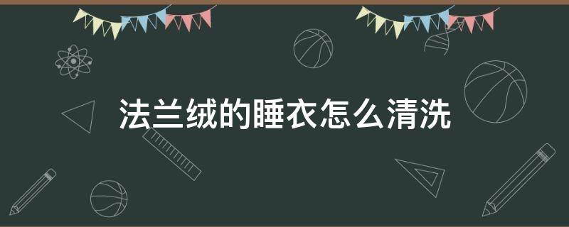 法兰绒的睡衣怎么清洗 法兰绒睡衣买回来要先洗吗