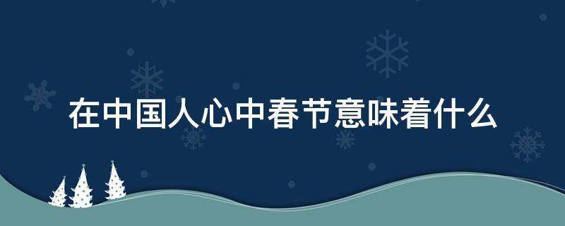 在中国人心中春节意味着什么 春节对每个中国人来说