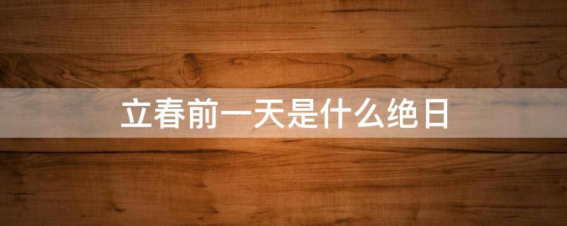 立春前一天是什么绝日 立春前后一天是绝日吗