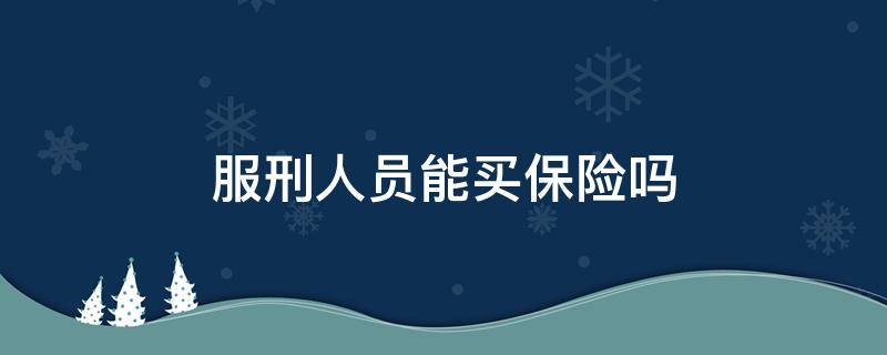 服刑人员能买保险吗 服刑人员能不能买养老保险