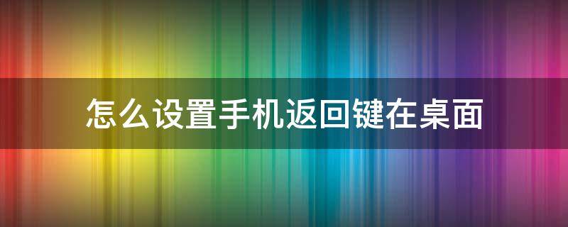 怎么设置手机返回键在桌面（怎么设置手机返回键在桌面华为）