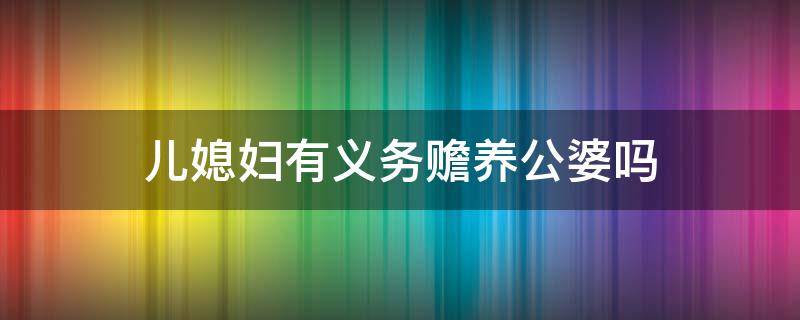 儿媳妇有义务赡养公婆吗 儿媳妇有义务赡养公婆吗?