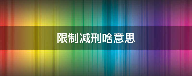 限制减刑啥意思 限制减刑什么意思