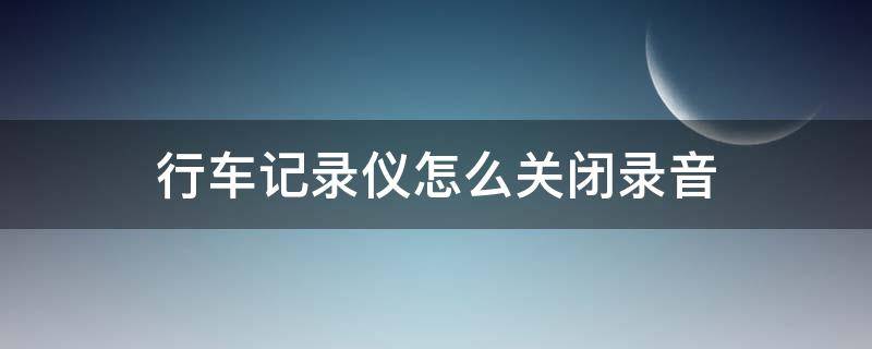 行车记录仪怎么关闭录音（行车记录仪怎么关闭录音后再回放有声音吗）