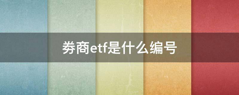 劵商etf是什么编号 券商etf和证券etf代码