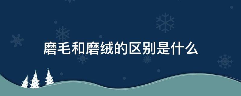 磨毛和磨绒的区别是什么 磨毛和磨砂绒的区别