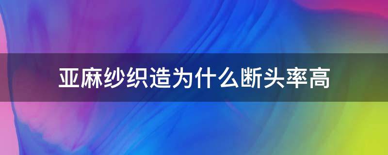 亚麻纱织造为什么断头率高（纱线断头率）