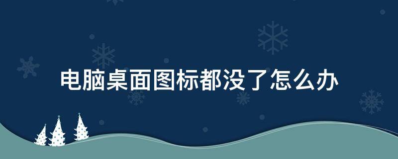 电脑桌面图标都没了怎么办（电脑桌面图标全都没了怎么办）