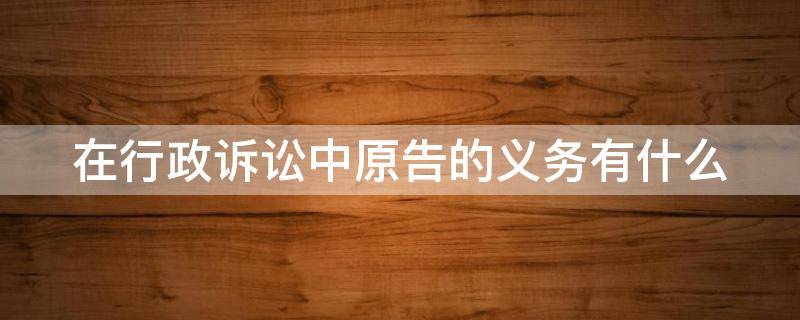 在行政诉讼中原告的义务有什么 在行政诉讼中原告的义务有什么要求