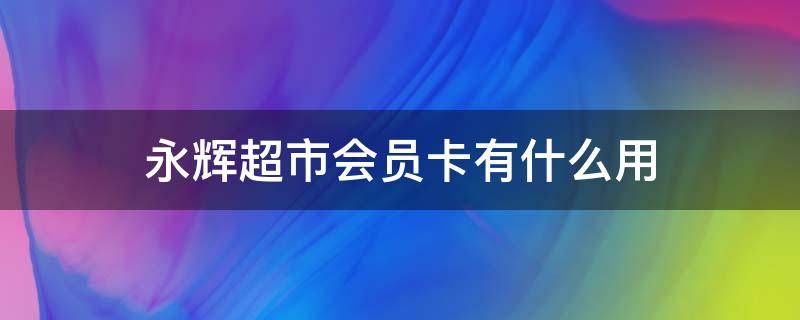 永辉超市会员卡有什么用 永辉超市生活会员卡有什么用