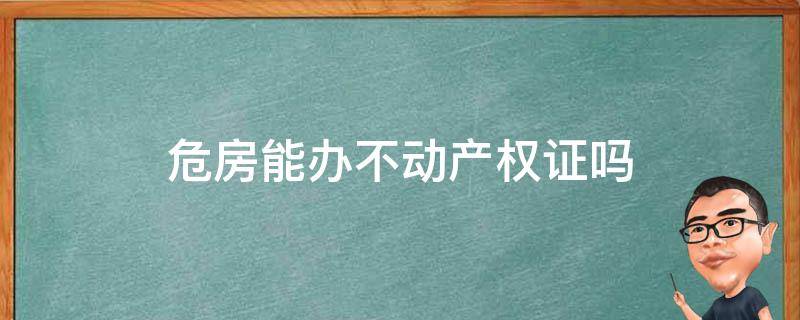 危房能办不动产权证吗（农村危房能办不动产证吗）