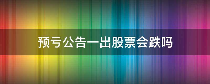 预亏公告一出股票会跌吗 业绩预亏股价一定跌吗