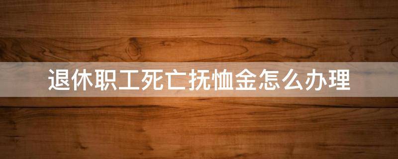 退休职工死亡抚恤金怎么办理 退休后死亡抚恤金在哪办理