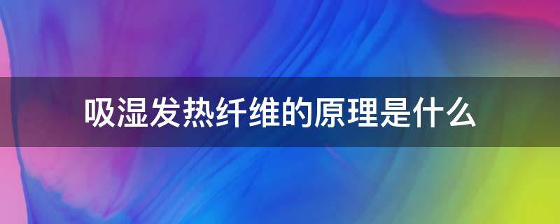 吸湿发热纤维的原理是什么（纤维吸湿放热）