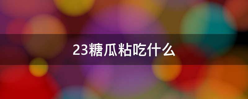 23糖瓜粘吃什么（为什么23要吃糖瓜粘）