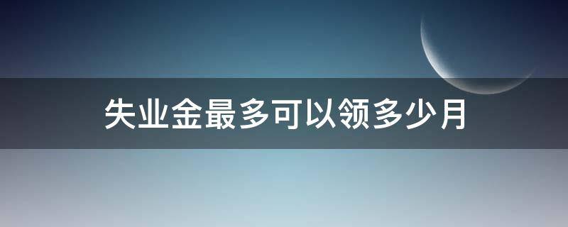 失业金最多可以领多少月（失业金一共能领多少个月）