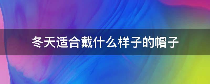 冬天适合戴什么样子的帽子（冬天适合戴什么帽子?）