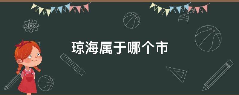 琼海属于哪个市（琼海属于哪个市什么区）