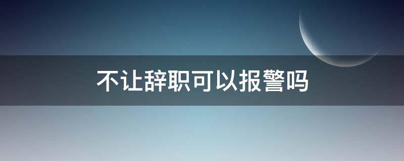 不让辞职可以报警吗 不给辞职可以报警吗