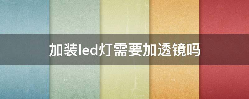 加装led灯需要加透镜吗 换led灯用不用加透镜