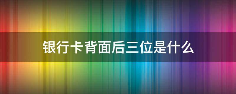 银行卡背面后三位是什么（银行卡背面的7位数）