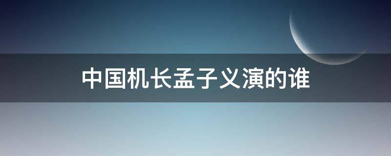 中国机长孟子义演的谁（中国机长孟子义演什么）