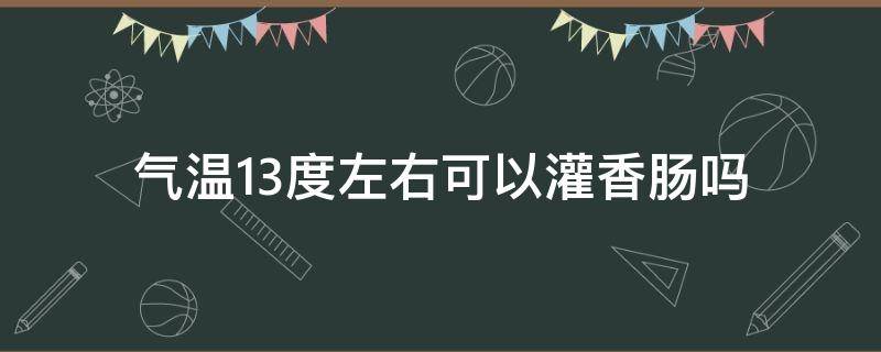 气温13度左右可以灌香肠吗（气温6至15度可以灌香肠吗）