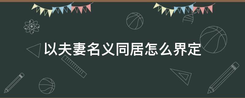 以夫妻名义同居怎么界定 什么叫以夫妻名义同居