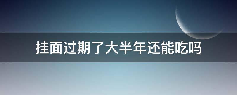 挂面过期了大半年还能吃吗（过期半年的挂面能吃吗）