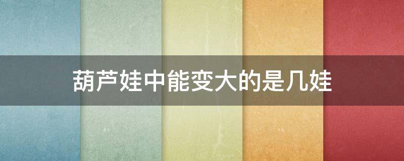 葫芦娃中能变大的是几娃（葫芦娃中能变大的是几娃? 大娃 三娃 五娃 七娃）