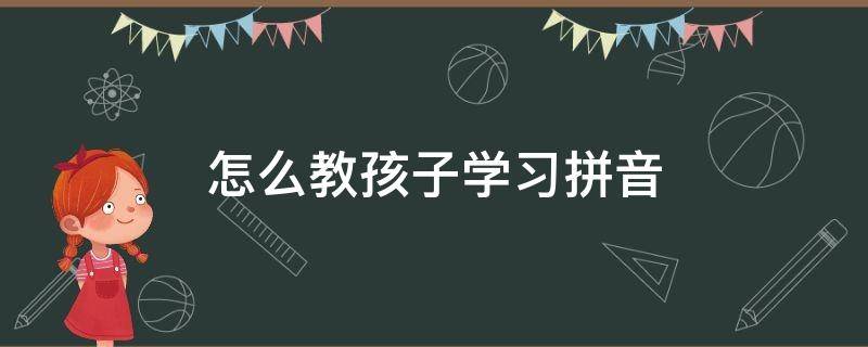 怎么教孩子学习拼音 怎么教育孩子学拼音