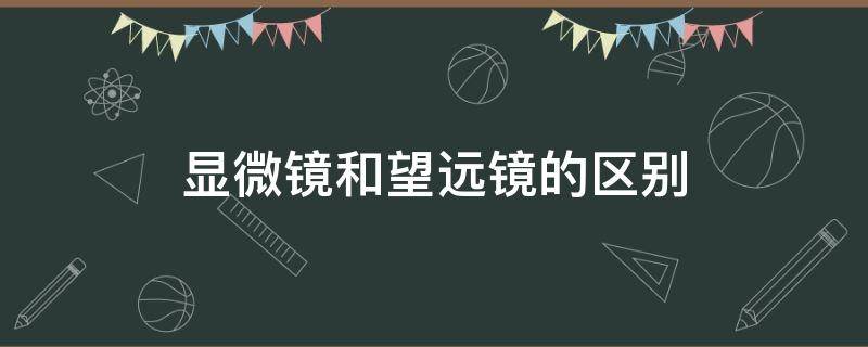 显微镜和望远镜的区别（望远镜和显微镜有哪些相同之处）