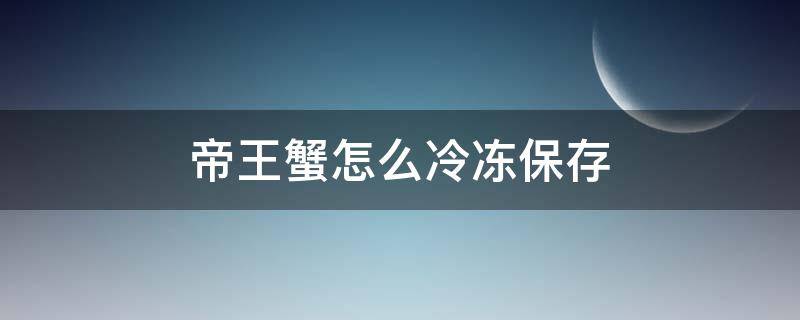 帝王蟹怎么冷冻保存（帝王蟹冷冻方法）